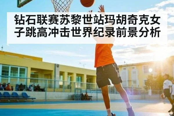 钻石联赛苏黎世站玛胡奇克女子跳高冲击世界纪录前景分析