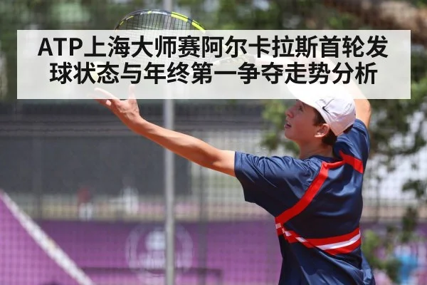 ATP上海大师赛阿尔卡拉斯首轮发球状态与年终第一争夺走势分析