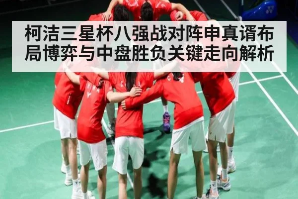 柯洁三星杯八强战对阵申真谞布局博弈与中盘胜负关键走向解析
