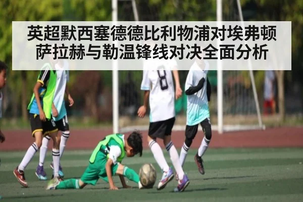 英超默西塞德德比利物浦对埃弗顿萨拉赫与勒温锋线对决全面分析