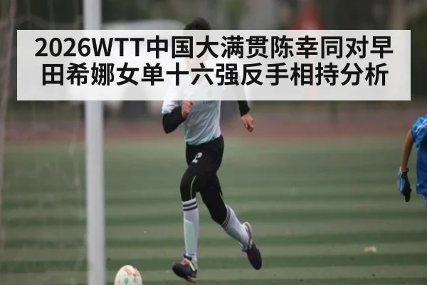 2026WTT中国大满贯陈幸同对早田希娜女单十六强反手相持分析