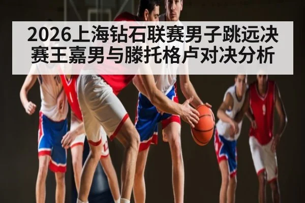 2026上海钻石联赛男子跳远决赛王嘉男与滕托格卢对决分析