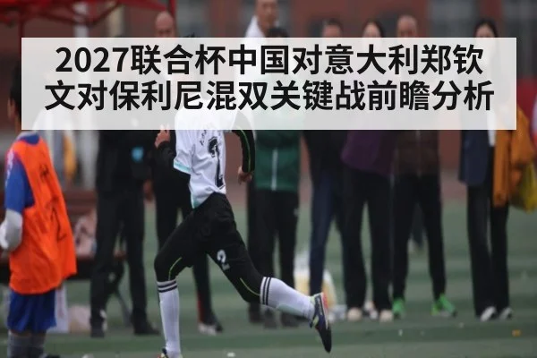 2027联合杯中国对意大利郑钦文对保利尼混双关键战前瞻分析