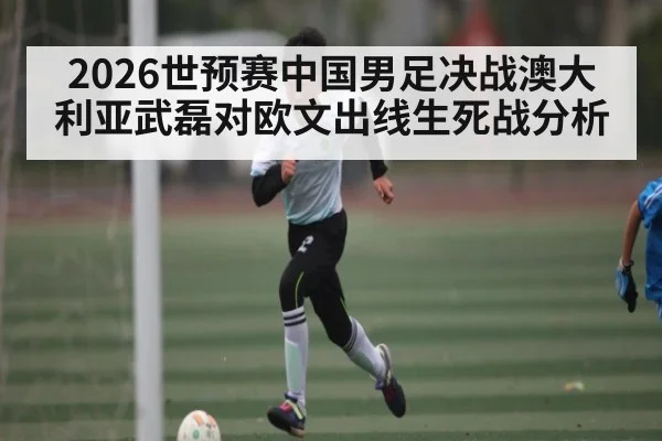 2026世预赛中国男足决战澳大利亚武磊对欧文出线生死战分析